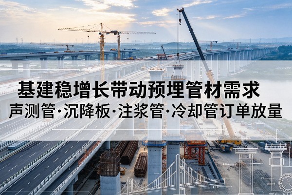 泸定基建稳增长带动预埋监测管材需求，声测管、沉降板、注浆管订单持续放量
